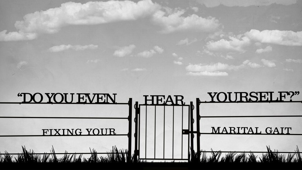 “Do you even hear yourself?” 3 Thoughts of Fixing Your Marital Gait